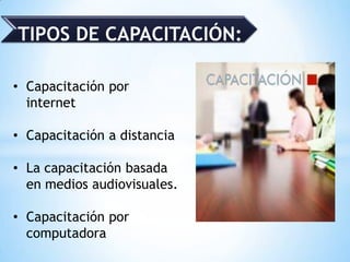 TIPOS DE CAPACITACIÓN:
• Capacitación por
internet
• Capacitación a distancia
• La capacitación basada
en medios audiovisuales.
• Capacitación por
computadora
 