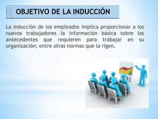 La inducción de los empleados implica proporcionar a los
nuevos trabajadores la información básica sobre los
antecedentes que requieren para trabajar en su
organización; entre otras normas que la rigen.
OBJETIVO DE LA INDUCCIÓN
 