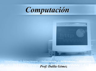 Computación
Prof: Dalila Gómez
 