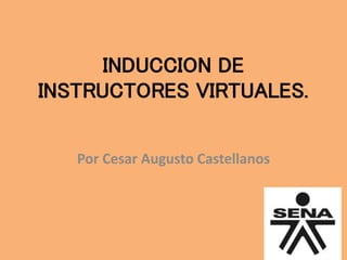 INDUCCION DE
INSTRUCTORES VIRTUALES.
Por Cesar Augusto Castellanos
 
