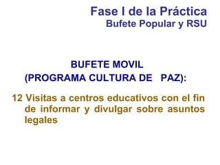 Fase I de la Práctica Bufete Popular y RSU BUFETE MOVIL  (PROGRAMA CULTURA DE  PAZ):  12 Visitas a centros educativos con el fin de informar y divulgar sobre asuntos legales 