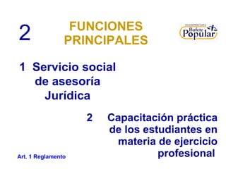 FUNCIONES PRINCIPALES 2  Capacitación práctica de los estudiantes en materia de ejercicio profesional   1  Servicio social de asesoría Jurídica 2 Art. 1 Reglamento 