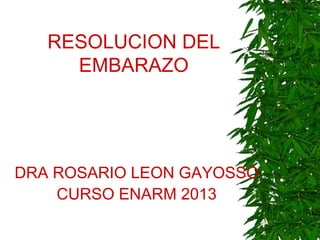RESOLUCION DEL
EMBARAZO
DRA ROSARIO LEON GAYOSSO
CURSO ENARM 2013
 