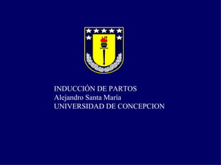 INDUCCIÓN DE PARTOS  Alejandro Santa María UNIVERSIDAD DE CONCEPCION 