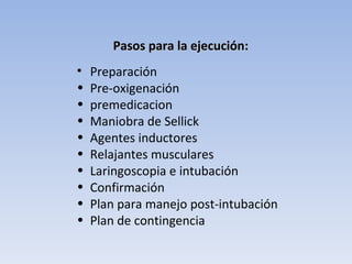 Pasos para la ejecución: Preparación Pre-oxigenación premedicacion Maniobra de Sellick Agentes inductores Relajantes musculares Laringoscopia e intubación Confirmación Plan para manejo post-intubación Plan de contingencia 