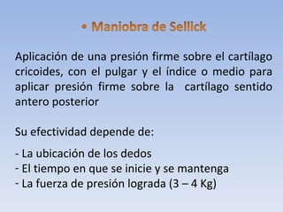 Aplicación de una presión firme sobre el cartílago cricoides, con el pulgar y el índice o medio para aplicar presión firme sobre la  cartílago sentido antero posterior Su efectividad depende de: - La ubicación de los dedos El tiempo en que se inicie y se mantenga La fuerza de presión lograda (3 – 4 Kg) 