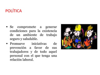 POLÍTICA
 Se compromete a generar
condiciones para la existencia
de un ambiente de trabajo
seguro y saludable.
 Promueve iniciativas de
prevención a favor de sus
trabajadores y de todo aquel
personal con el que tenga una
relación laboral.
 