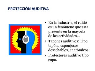 PROTECCIÓN AUDITIVA
• En la industria, el ruido
es un fenómeno que esta
presente en la mayoría
de las actividades...
• Tapones auditivos: Tipo
tapón, esponjosos
desechables, anatómicos.
• Protectores auditivo tipo
copa.
 