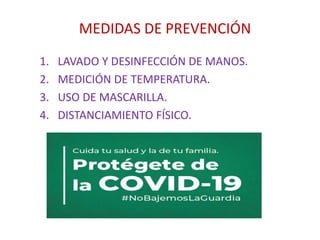 MEDIDAS DE PREVENCIÓN
1. LAVADO Y DESINFECCIÓN DE MANOS.
2. MEDICIÓN DE TEMPERATURA.
3. USO DE MASCARILLA.
4. DISTANCIAMIENTO FÍSICO.
 