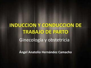 INDUCCION Y CONDUCCION DE
TRABAJO DE PARTO
Ginecología y obstetricia
Ángel Anatolio Hernández Camacho

 