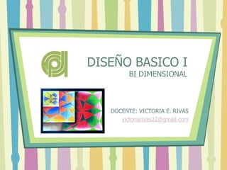 DISEÑO BASICO I
         BI DIMENSIONAL



   DOCENTE: VICTORIA E. RIVAS
      victoriarivas22@gmail.com
 