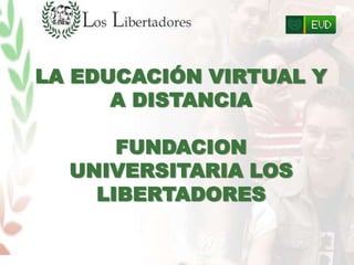 LA EDUCACIÓN VIRTUAL Y
      A DISTANCIA

      FUNDACION
  UNIVERSITARIA LOS
    LIBERTADORES
 