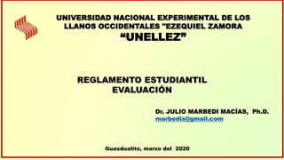 REGLAMENTO ESTUDIANTIL
EVALUACIÓN
Dr. JULIO MARBEDI MACÍAS, Ph.D.
marbedis@gmail.com
Guasdualito, marzo del 2020
UNIVERSIDAD NACIONAL EXPERIMENTAL DE LOS
LLANOS OCCIDENTALES "EZEQUIEL ZAMORA
“UNELLEZ”
 