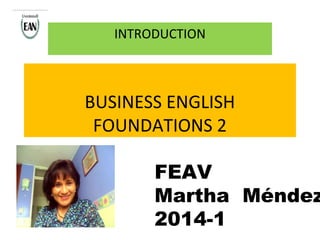 INTRODUCTION

BUSINESS ENGLISH
FOUNDATIONS 2

FEAV
Martha Méndez
2014-1

 