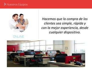 Hacemos que la compra de los
clientes sea simple, rápida y
con la mejor experiencia, desde
cualquier dispositivo.
 