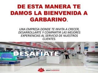 DE ESTA MANERA TE
DAMOS LA BIENVENIDA A
GARBARINO.
UNA EMPRESA DONDE TE INVITA A CRECER,
DESARROLLARTE Y COMPARTIR LAS MEJORES
EXPERIENCIAS AL SERVICIO DE NUESTROS
CLIENTES.
 
