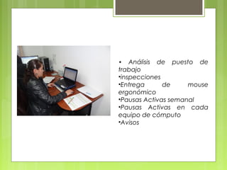 • Análisis de puesto de
trabajo
•inspecciones
•Entrega de mouse
ergonómico
•Pausas Activas semanal
•Pausas Activas en cada
equipo de cómputo
•Avisos
 