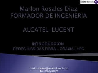 INTRODUCCION
REDES HIBRIDAS FIBRA – COAXIAL HFC

marlon.rosales@alcatel-lucent.com
Tel: 3102492023

 