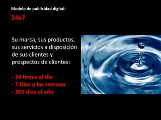Modelo de publicidad digital: 24x7 Su marca, sus productos, sus servicios a disposición de sus clientes y prospectos de clientes: - 24 horas al día - 7 Días a las semana - 365 días al año 