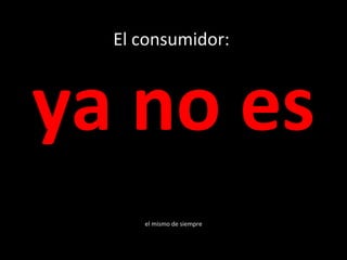 El consumidor:  ya no es   el mismo de siempre 