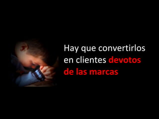Hay que convertirlos en clientes  devotos de las marcas 