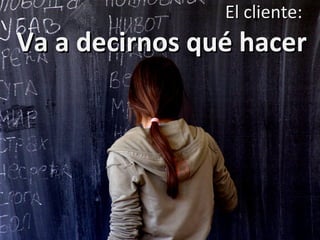 El cliente:  Va a decirnos qué hacer 