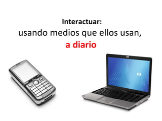 Interactuar: usando medios que ellos usan,  a diario 