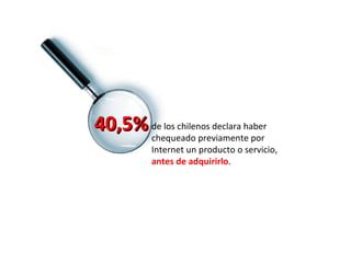 de los chilenos declara haber chequeado previamente por Internet un producto o servicio, antes de adquirirlo .  40,5%   