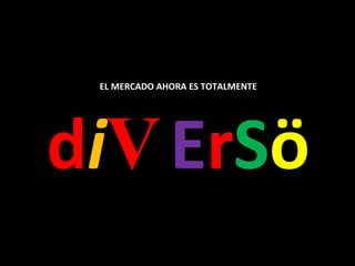 EL MERCADO AHORA ES TOTALMENTE d i V E r S ö 