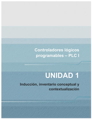 Controladores lógicos
programables – PLC I
UNIDAD 1
Inducción, inventario conceptual y
contextualización
 