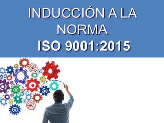 INDUCCIÓN A LA
NORMA
ISO 9001:2015
 