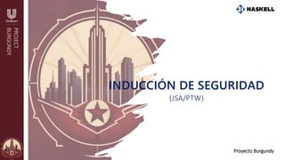 PROJECT
BURGUNDY
Proyecto Burgundy
INDUCCIÓN DE SEGURIDAD
(JSA/PTW)
 