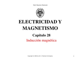 1
ELECTRICIDAD Y
MAGNETISMO
Capítulo 28
Inducción magnética
Copyright © 2004 by W. H. Freeman & Company
Prof. Maurizio Mattesini
 