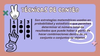 Son estrategias matemáticas usadas en
probabilidad y estadística que permiten
determinar el número total de
resultados que puede haber a partir de
hacer combinaciones dentro de un
conjunto o conjuntos de objetos.
TÉCNICAS DE CONTEO
TÉCNICAS DE CONTEO
 