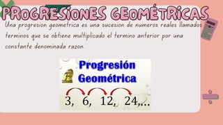 Una progresión geométrica es una sucesión de números reales llamados
términos que se obtiene multiplicado el término anterior por una
constante denominada razón.
PROGRESIONES GEOMÉTRICAS
PROGRESIONES GEOMÉTRICAS
 