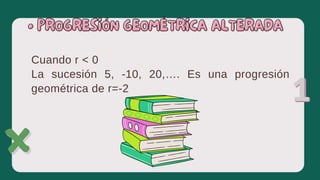 Cuando r ˂ 0
La sucesión 5, -10, 20,…. Es una progresión
geométrica de r=-2
• PROGRESIÓN GEOMÉTRICA ALTERADA
• PROGRESIÓN GEOMÉTRICA ALTERADA
 
