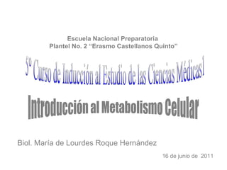 Escuela Nacional Preparatoria
        Plantel No. 2 “Erasmo Castellanos Quinto”




Biol. María de Lourdes Roque Hernández
                                            16 de junio de 2011
 