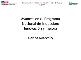 Programa Nacional de Inducción a Docentes de Nuevo
Ingreso
Programa Nacional de Inducción a Docentes de Nuevo
Ingreso
Avances en el Programa
Nacional de Inducción:
Innovación y mejora
Carlos Marcelo
 