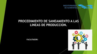 PROCEDIMIENTO DE SANEAMIENTO A LAS
LINEAS DE PRODUCCION.
FACILITADOR:
MEDITERRANEA
DE ALIMENTOS, C.A
 