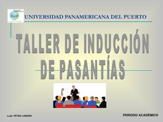 UNIVERSIDAD PANAMERICANA DEL PUERTO TALLER DE INDUCCIÓN DE PASANTÍAS PERIODO ACADÉMICO Lcda. PETRA LAMUÑO 