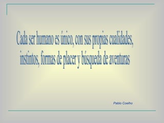 Cada ser humano es único, con sus propias cualidades, instintos, formas de placer y búsqueda de aventuras Pablo Coelho 