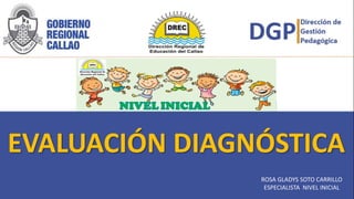 EVALUACIÓN DIAGNÓSTICA
ROSA GLADYS SOTO CARRILLO
ESPECIALISTA NIVEL INICIAL
 