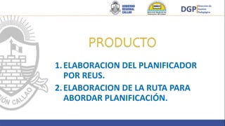 1.ELABORACION DEL PLANIFICADOR
POR REUS.
2.ELABORACION DE LA RUTA PARA
ABORDAR PLANIFICACIÓN.
 