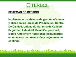 SISTEMAS DE GESTION Implementar un sistema de gestión eficiente y eficaz en las  áreas de Producción, Control De Calidad, Unidad de Garantía de Calidad, Seguridad Industrial, Salud Ocupacional, Medio Ambiente y Relaciones comunitarias en un marco de prevención y mejoramiento continuo. 