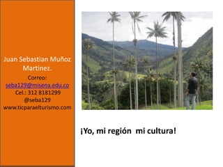 Juan Sebastian Muñoz
Martinez.
Correo:
seba129@misena.edu.co
Cel.: 312 8181299
@seba129
www.ticparaelturismo.com

¡Yo, mi región mi cultura!

 