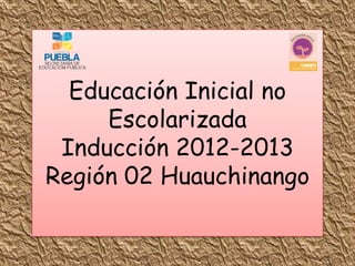 Educación Inicial no
     Escolarizada
 Inducción 2012-2013
Región 02 Huauchinango
 