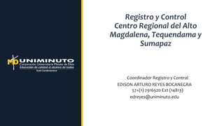 Registro y Control
Centro Regional del Alto
Magdalena, Tequendama y
Sumapaz
Coordinador Registro y Control
EDISON ARTURO REYES BOCANEGRA
57+(1) 2916520 Ext (14813)
edreyes@uniminuto.edu
 