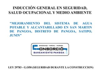 INDUCCIÓN GENERAL EN SEGURIDAD,
SALUD OCUPACIONAL Y MEDIO AMBIENTE
LEY 29783 - G.O50 (SEGURIDAD DURANTE LA CONSTRUCCION)
"MEJORAMIENTO DEL SISTEMA DE AGUA
POTABLE Y ALCANTARILLADO EN SAN MARTIN
DE PANGOA, DISTRITO DE PANGOA, SATIPO,
JUNIN”
 