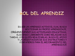 ES SER UN APRENDIZ ACTIVO EL CUAL BUSCA 
GESTIONAR SU PROPIO APRENDIZAJE, 
ORGANIZANDO SUS ACTIVIDADES EDUCATIVAS, 
ELIGIENDO LIBREMENTE COMO RELAIZAR SUS 
TAREAS, CON QUIEN REALIZARLAS, BUSCA EL APOYO 
Y LA ORIENTACION DE SUS INSTRUCTORES Y 
COMPAÑEROS PARA EL MEJORAMIENTO DEL 
APRENDIZAJE 
 