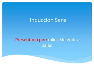 Inducción Sena
Presentado por: milet Meléndez
salas
 